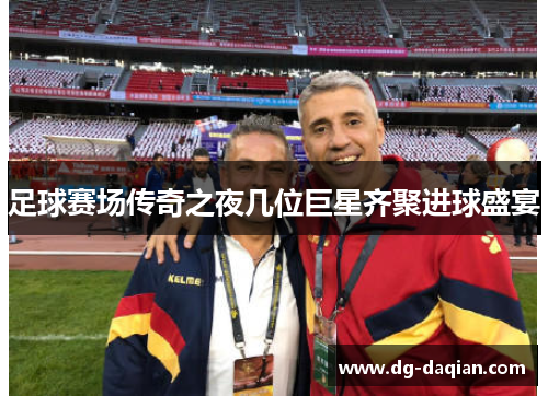 足球赛场传奇之夜几位巨星齐聚进球盛宴