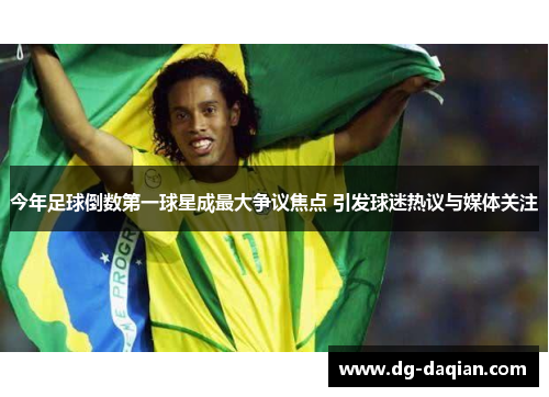 今年足球倒数第一球星成最大争议焦点 引发球迷热议与媒体关注