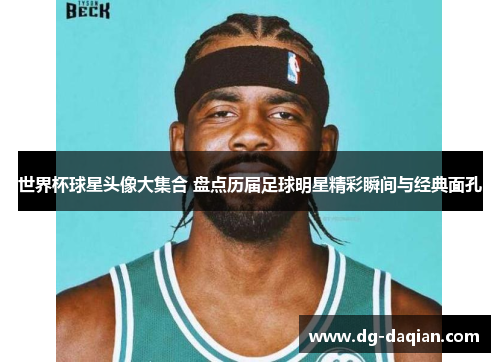 世界杯球星头像大集合 盘点历届足球明星精彩瞬间与经典面孔