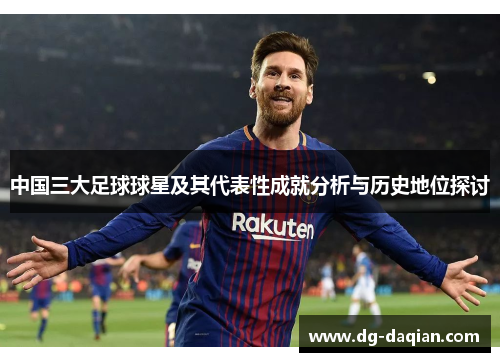 中国三大足球球星及其代表性成就分析与历史地位探讨
