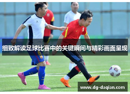 细致解读足球比赛中的关键瞬间与精彩画面呈现