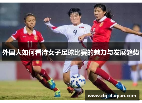 外国人如何看待女子足球比赛的魅力与发展趋势